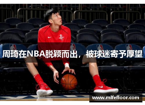 周琦在NBA脱颖而出，被球迷寄予厚望