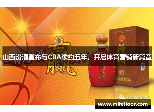 山西汾酒宣布与CBA续约五年，开启体育营销新篇章