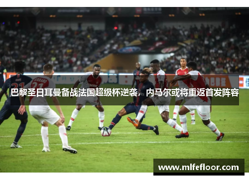 巴黎圣日耳曼备战法国超级杯逆袭，内马尔或将重返首发阵容