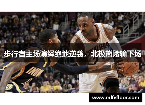 步行者主场演绎绝地逆袭，北极熊赌输下场