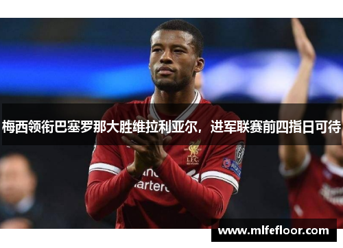 梅西领衔巴塞罗那大胜维拉利亚尔，进军联赛前四指日可待