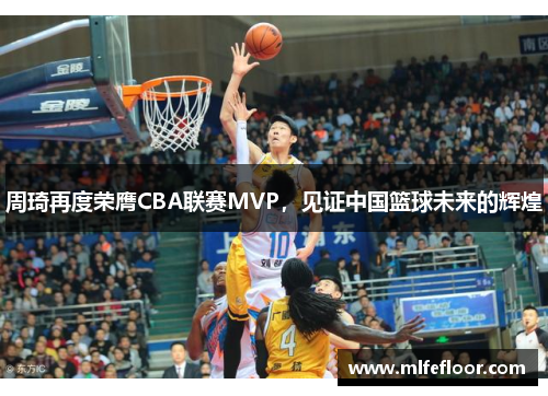 周琦再度荣膺CBA联赛MVP，见证中国篮球未来的辉煌