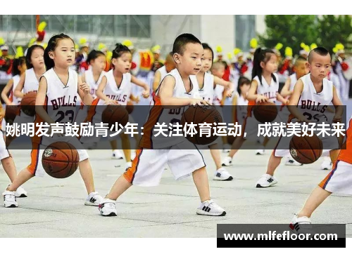 姚明发声鼓励青少年：关注体育运动，成就美好未来