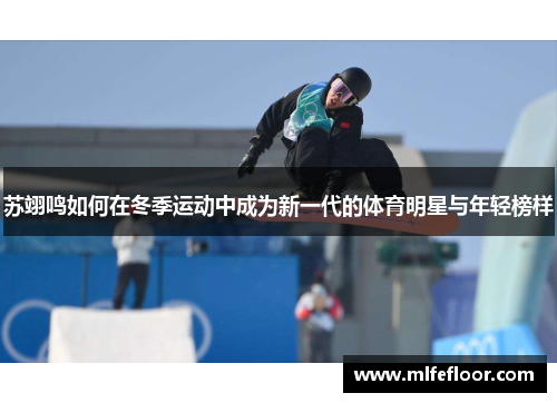 苏翊鸣如何在冬季运动中成为新一代的体育明星与年轻榜样