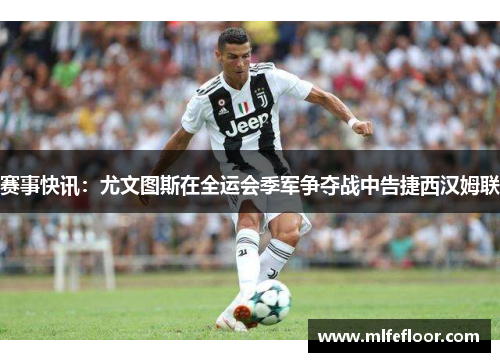 赛事快讯：尤文图斯在全运会季军争夺战中告捷西汉姆联