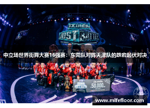 中立场世界街舞大赛16强赛：东莞队对阵天津队的跌宕起伏对决